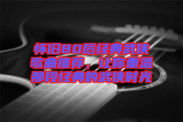 懷舊80后經典武俠歌曲推薦，讓你重溫那段經典的武俠時光