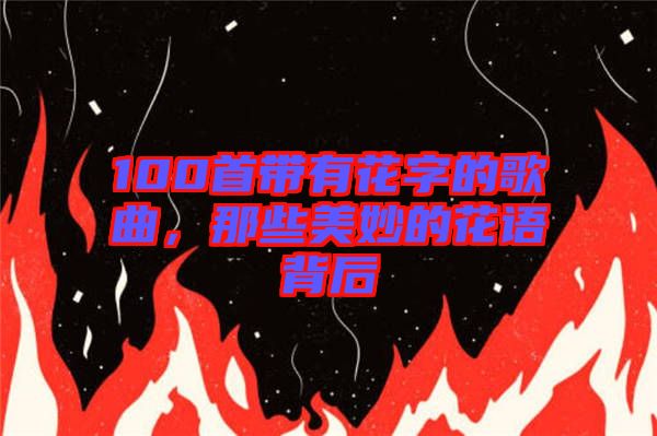 100首帶有花字的歌曲，那些美妙的花語背后