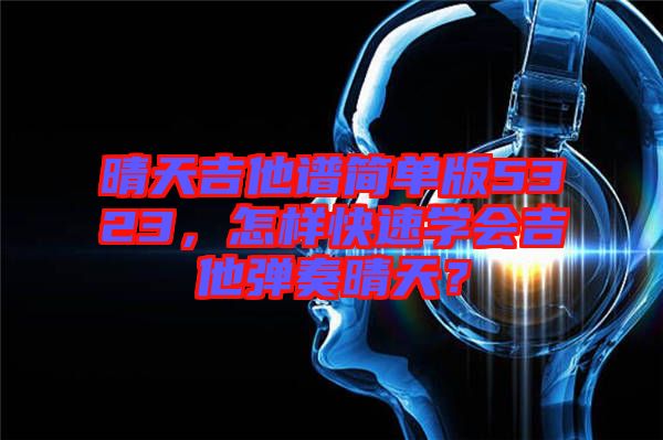 晴天吉他譜簡單版5323，怎樣快速學會吉他彈奏晴天？