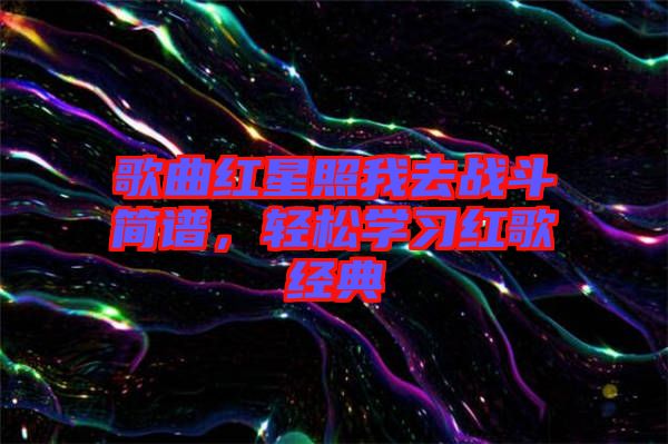 歌曲紅星照我去戰斗簡譜，輕松學習紅歌經典