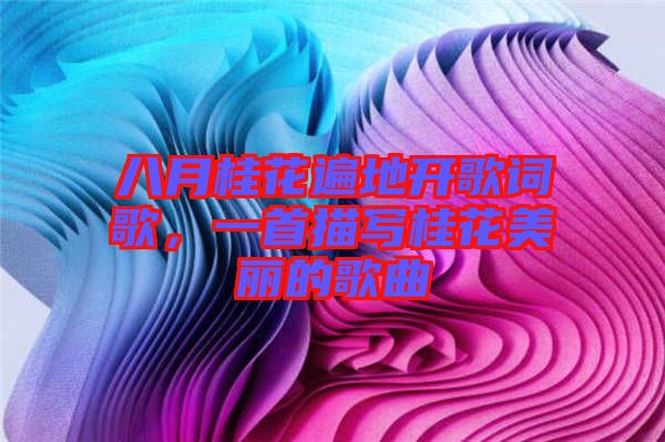 八月桂花遍地開歌詞歌，一首描寫桂花美麗的歌曲