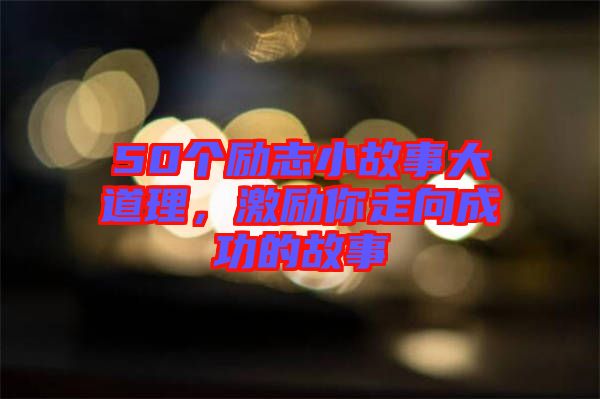 50個勵志小故事大道理，激勵你走向成功的故事