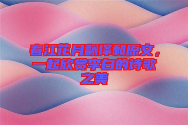 春江花月翻譯和原文，一起欣賞李白的詩歌之美