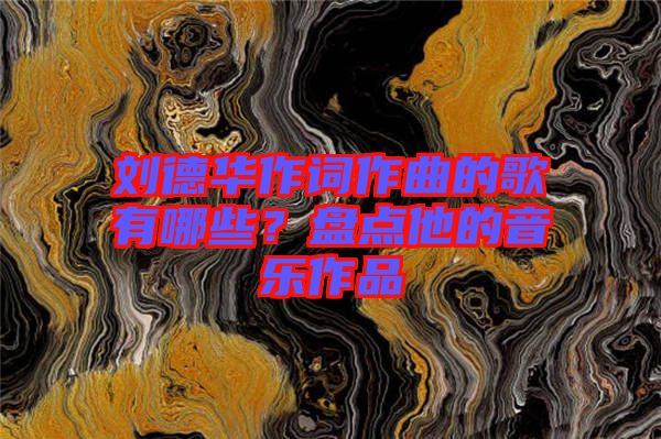 劉德華作詞作曲的歌有哪些？盤點他的音樂作品