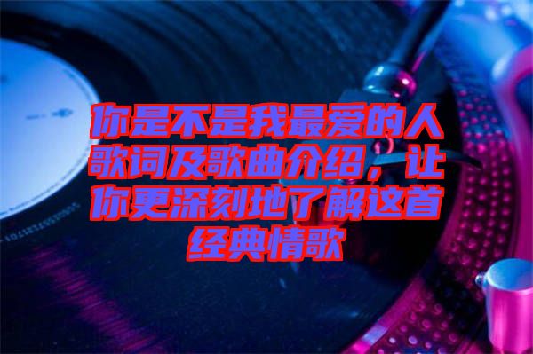 你是不是我最愛(ài)的人歌詞及歌曲介紹，讓你更深刻地了解這首經(jīng)典情歌