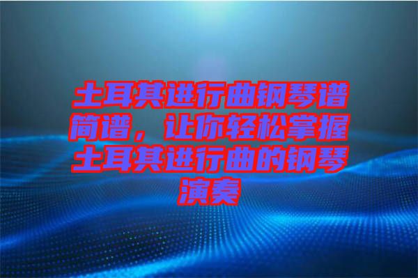 土耳其進行曲鋼琴譜簡譜，讓你輕松掌握土耳其進行曲的鋼琴演奏