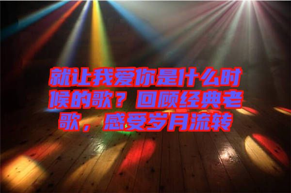 就讓我愛你是什么時候的歌？回顧經典老歌，感受歲月流轉