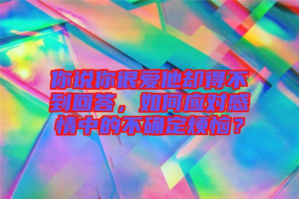 你說你很愛他卻得不到回答，如何應(yīng)對感情中的不確定煩惱？