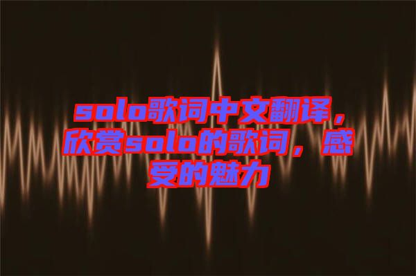 solo歌詞中文翻譯，欣賞solo的歌詞，感受的魅力