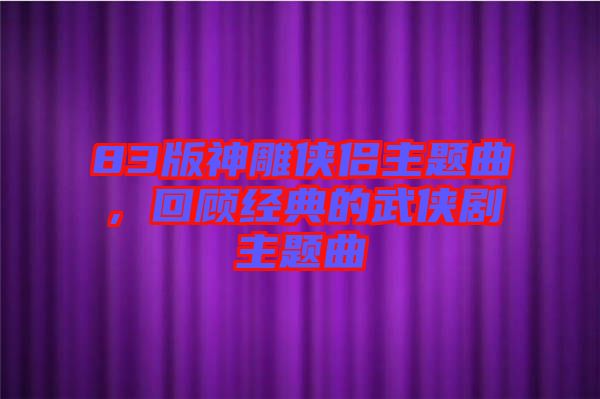 83版神雕俠侶主題曲，回顧經典的武俠劇主題曲