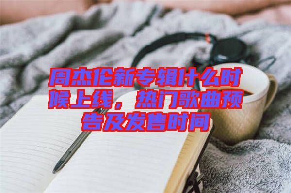 周杰倫新專輯什么時候上線，熱門歌曲預告及發(fā)售時間