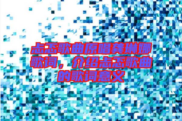 忐忑歌曲原唱龔琳娜歌詞，介紹忐忑歌曲的歌詞意義