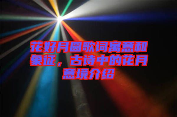 花好月圓歌詞寓意和象征，古詩中的花月意境介紹