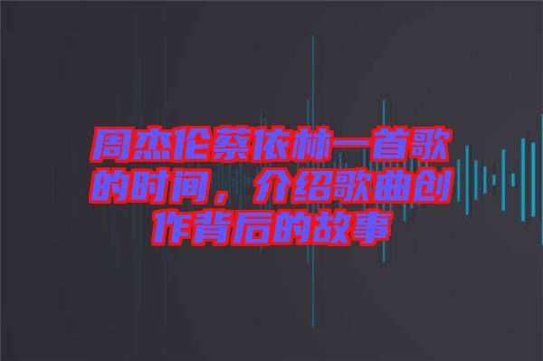 周杰倫蔡依林一首歌的時間，介紹歌曲創作背后的故事