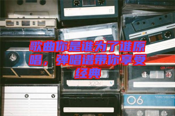 歌曲你是誰為了誰原唱，彈唱譜帶你享受經(jīng)典