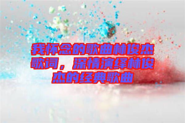 我懷念的歌曲林俊杰歌詞，深情演繹林俊杰的經典歌曲