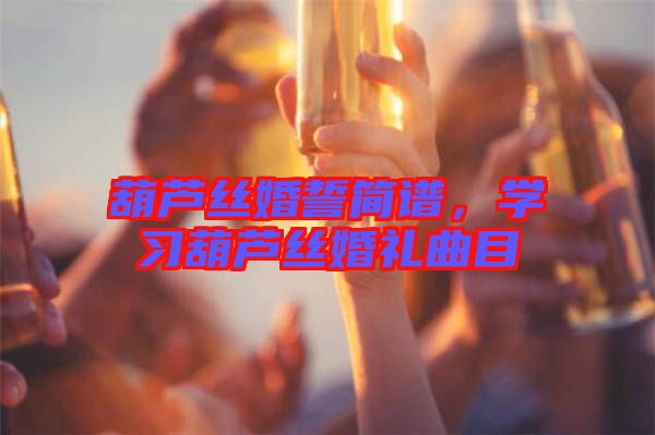 葫蘆絲婚誓簡譜，學(xué)習(xí)葫蘆絲婚禮曲目