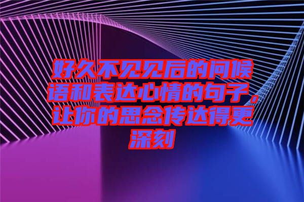 好久不見見后的問候語和表達心情的句子，讓你的思念傳達得更深刻