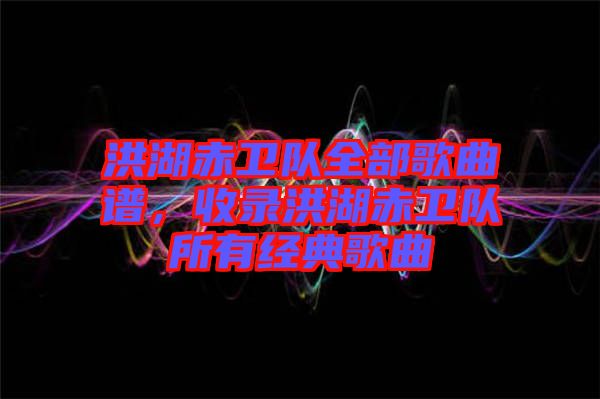 洪湖赤衛隊全部歌曲譜，收錄洪湖赤衛隊所有經典歌曲