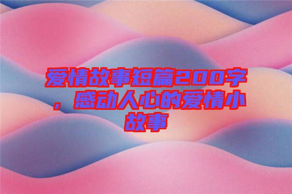 愛情故事短篇200字，感動(dòng)人心的愛情小故事