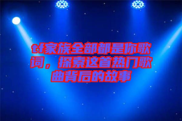 tf家族全部都是你歌詞，探索這首熱門歌曲背后的故事