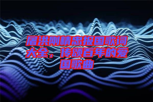 屠洪剛精忠報國歌詞大全，傳頌百年的愛國歌曲