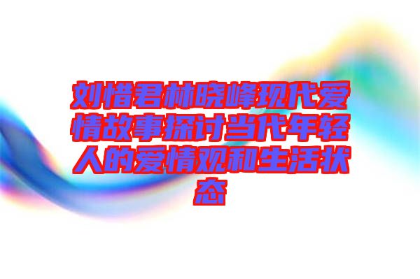 劉惜君林曉峰現代愛情故事探討當代年輕人的愛情觀和生活狀態