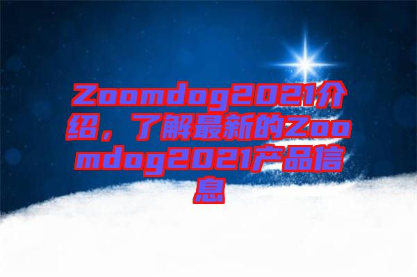 Zoomdog2021介紹，了解最新的Zoomdog2021產品信息