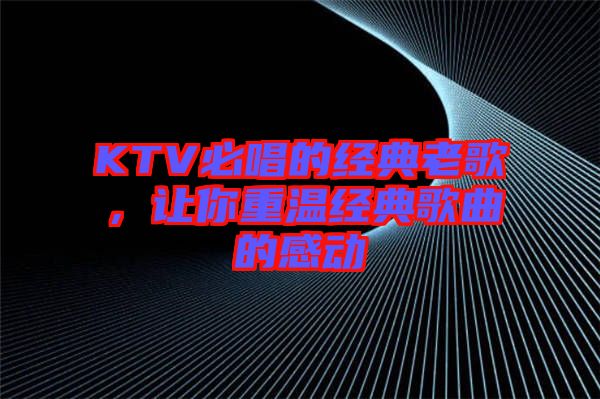 KTV必唱的經典老歌，讓你重溫經典歌曲的感動