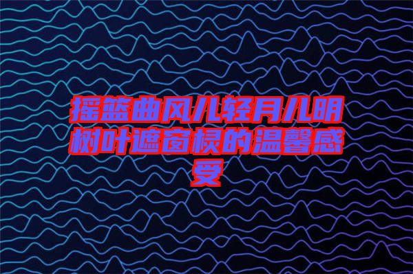 搖籃曲風(fēng)兒輕月兒明樹葉遮窗欞的溫馨感受