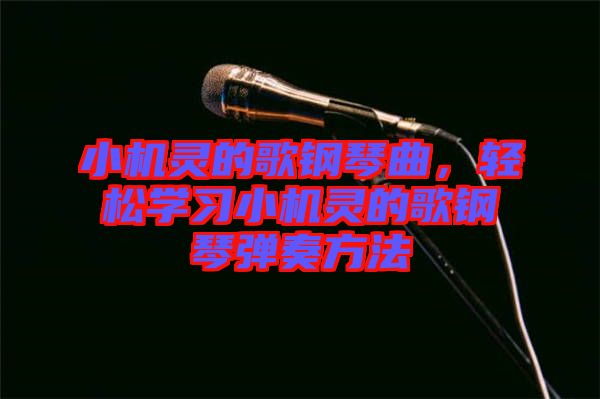 小機靈的歌鋼琴曲，輕松學(xué)習(xí)小機靈的歌鋼琴彈奏方法