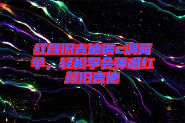 紅顏舊吉他譜c調簡單，輕松學會彈唱紅顏舊吉他