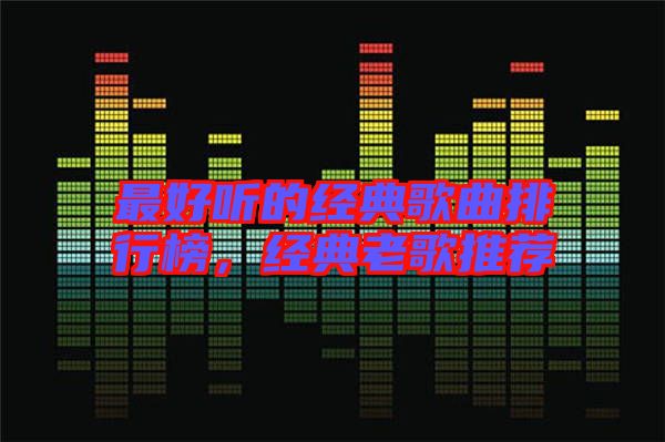 最好聽(tīng)的經(jīng)典歌曲排行榜，經(jīng)典老歌推薦