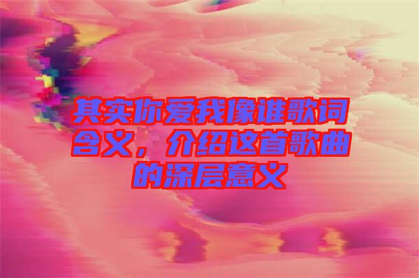 其實你愛我像誰歌詞含義，介紹這首歌曲的深層意義