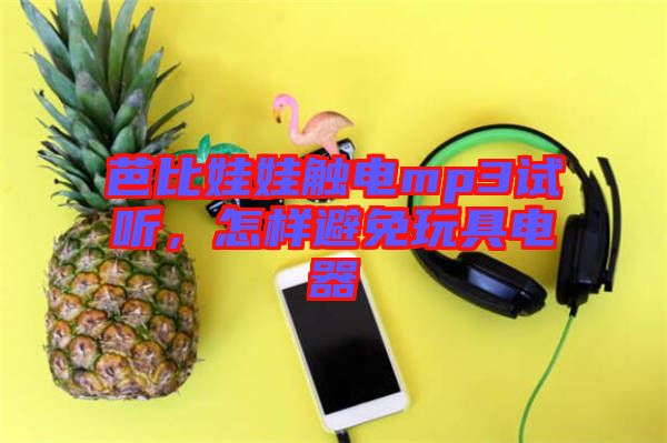 芭比娃娃觸電mp3試聽，怎樣避免玩具電器