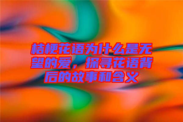 桔梗花語為什么是無望的愛，探尋花語背后的故事和含義