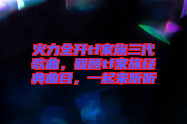 火力全開tf家族三代歌曲，回顧tf家族經(jīng)典曲目，一起來聽聽