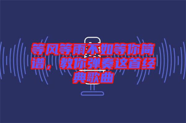 等風等雨不如等你簡譜，教你彈奏這首經典歌曲