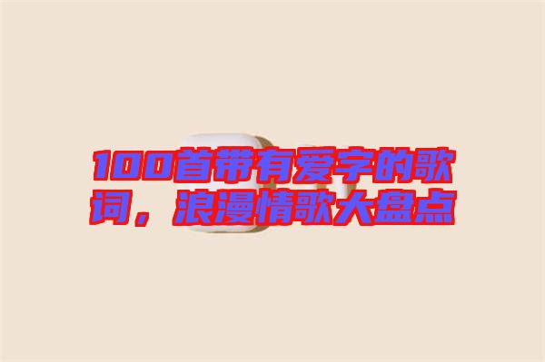 100首帶有愛字的歌詞，浪漫情歌大盤點