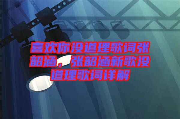 喜歡你沒道理歌詞張韶涵，張韶涵新歌沒道理歌詞詳解