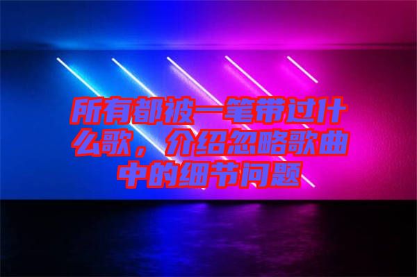 所有都被一筆帶過什么歌，介紹忽略歌曲中的細節問題