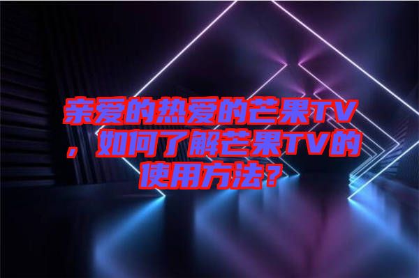 親愛的熱愛的芒果TV，如何了解芒果TV的使用方法？