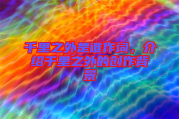 千里之外是誰作詞，介紹千里之外的創作背景