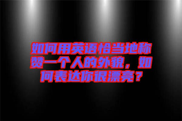 如何用英語恰當地稱贊一個人的外貌，如何表達你很漂亮？