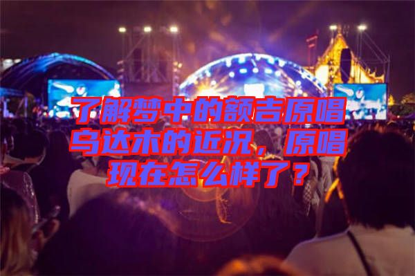 了解夢中的額吉原唱烏達木的近況，原唱現在怎么樣了？