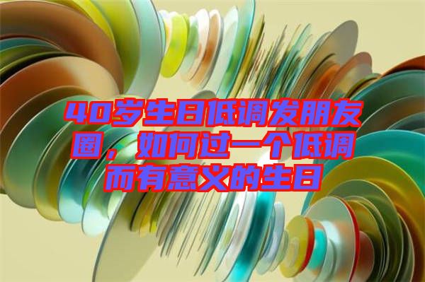 40歲生日低調(diào)發(fā)朋友圈，如何過一個(gè)低調(diào)而有意義的生日