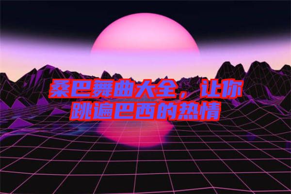 桑巴舞曲大全，讓你跳遍巴西的熱情