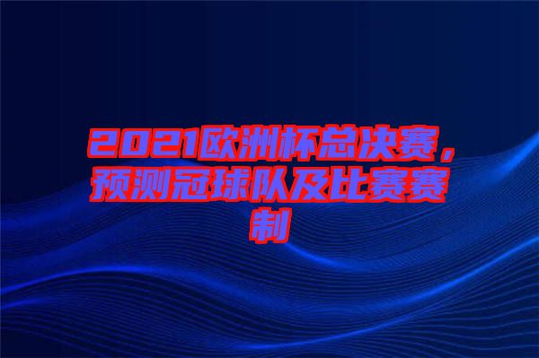 2021歐洲杯總決賽，預測冠球隊及比賽賽制