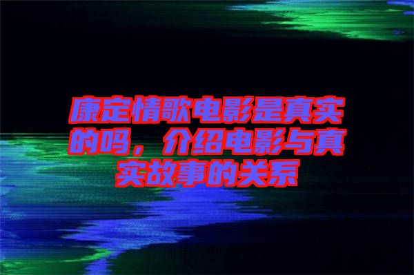 康定情歌電影是真實的嗎，介紹電影與真實故事的關系