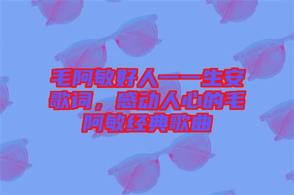 毛阿敏好人一一生安歌詞，感動人心的毛阿敏經典歌曲